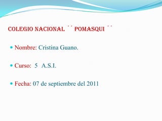 COLEGIO NACIONAL ´´ POMASQUI ´´ Nombre: Cristina Guano. Curso:  5° A.S.I. Fecha: 07 de septiembre del 2011  