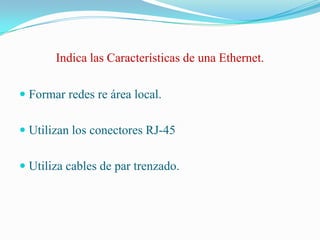 Indica las Características de una Ethernet.Formar redes re área local.Utilizan los conectores RJ-45Utiliza cables de par trenzado.