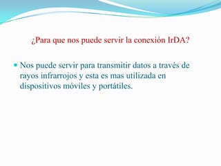 ¿Para que nos puede servir la conexión IrDA?Nos puede servir para transmitir datos a través de rayos infrarrojos y esta es mas utilizada en dispositivos móviles y portátiles.  