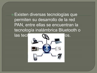 Existen diversas tecnologías que
permiten su desarrollo de la red
PAN, entre ellas se encuentran la
tecnología inalámbrica Bluetooth o
las tecnologías de infrarrojos.
 