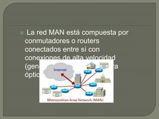  La red MAN está compuesta por
conmutadores o routers
conectados entre sí con
conexiones de alta velocidad
(generalmente cables de fibra
óptica).
 