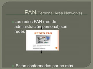 Las redes PAN (red de
administración personal) son
redes pequeñas.
 Están conformadas por no más
 