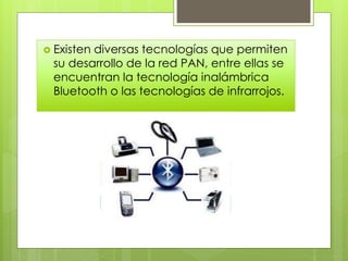  Existen diversas tecnologías que permiten
su desarrollo de la red PAN, entre ellas se
encuentran la tecnología inalámbrica
Bluetooth o las tecnologías de infrarrojos.
 