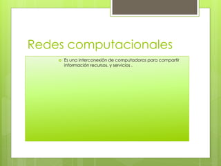 Redes computacionales
 Es una interconexión de computadoras para compartir
información recursos, y servicios .
 