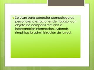  Se usan para conectar computadoras
personales o estaciones de trabajo, con
objeto de compartir recursos e
intercambiar información. Además,
simplifica la administración de la red.
 