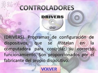(DRIVERS). Programas de configuración de
dispositivos, que se instalan en la
computadora para controlar su correcto
funcionamiento. Son proporcionados por el
fabricante del propio dispositivo.
 