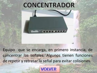Equipo que se encarga, en primero instancia, de
concentrar las señales. Algunos tienen funciones
de repetir y retrasar la señal para evitar colisiones.
 
