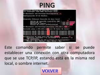 Este comando permite saber si se puede
establecer una conexión con otra computadora
que se use TCP/IP, estando está en la misma red
local, o sombre internet.
 