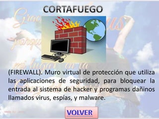 (FIREWALL). Muro virtual de protección que utiliza
las aplicaciones de seguridad, para bloquear la
entrada al sistema de hacker y programas dañinos
llamados virus, espías, y malware.
 