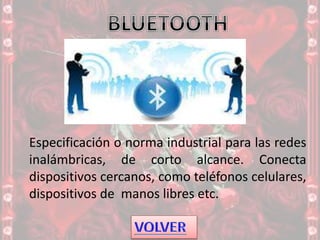 Especificación o norma industrial para las redes
inalámbricas, de corto alcance. Conecta
dispositivos cercanos, como teléfonos celulares,
dispositivos de manos libres etc.
 