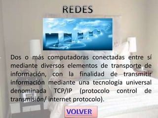 Dos o más computadoras conectadas entre sí
mediante diversos elementos de transporte de
información, con la finalidad de transmitir
información mediante una tecnología universal
denominada TCP/IP (protocolo control de
transmisión/ internet protocolo).
 