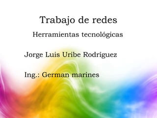Trabajo de redes
Herramientas tecnológicas
Jorge Luis Uribe Rodríguez
Ing.: German marines
 