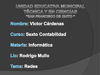 UNIDAD EDUCATIVA MUNICIPAL TÉCNICA Y EN CIENCIAS  “SAN FRANCISCO DE QUITO “ Nombre: Víctor Cárdenas Curso: Sexto Contabilidad Materia: Informática Lic: Rodrigo Mullo Tema: Redes  