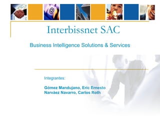 Interbissnet SAC
Business Intelligence Solutions & Services




      Integrantes:

      Gómez Mandujano, Eric Ernesto
      Narváez Navarro, Carlos Roth
 