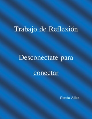 Trabajo de Reflexión
Desconectate para
conectar
García Ailen
 