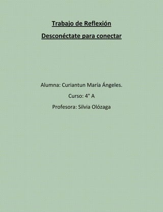 Trabajo de Reflexión
Desconéctate para conectar
Alumna: Curiantun María Ángeles.
Curso: 4° A
Profesora: Silvia Olózaga
 