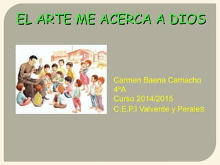 EL ARTE ME ACERCA A DIOSEL ARTE ME ACERCA A DIOS
Carmen Baena Camacho
4ºA
Curso 2014/2015
C.E.P.I Valverde y Perales
 