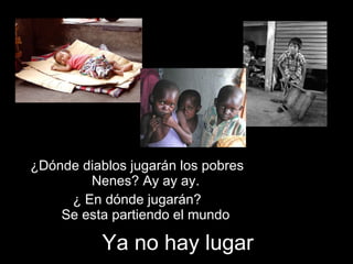 ¿Dónde diablos jugarán los pobres  Nenes? Ay ay ay. ¿ En dónde jugarán?  Se esta partiendo el mundo Ya no hay lugar 