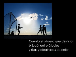 Cuenta el abuelo que de niño él jugó, entre árboles y risas y alcatraces de color. 