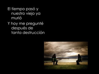 El tiempo pasó y nuestro viejo ya murió Y hoy me pregunté después de tanta destrucción 