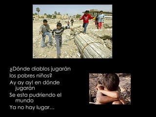 ¿Dónde diablos jugarán los pobres niños? Ay ay ay! en dónde jugarán Se esta pudriendo el mundo Ya no hay lugar… 