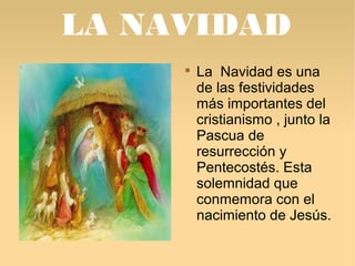 LA NAVIDAD 
 La Navidad es una 
de las festividades 
más importantes del 
cristianismo , junto la 
Pascua de 
resurrecció...