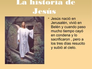 La historia de 
Jesús 
 Jesús nació en 
Jerusalén, vivió en 
Belén y cuando paso 
mucho tiempo cayó 
en condena y lo 
sac...