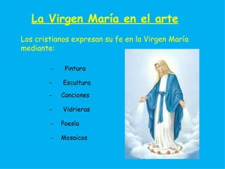 La Virgen María en el arte
Los cristianos expresan su fe en la Virgen María
mediante:

        -    Pintura

        -   Escultura
        -   Canciones

        -   Vidrieras

        -   Poesía

        -   Mosaicos
 