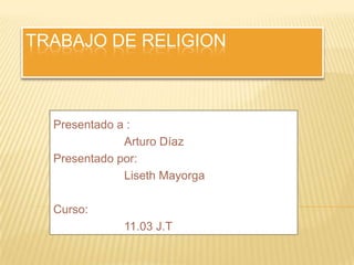 TRABAJO DE RELIGION Presentado a : 		Arturo Díaz	 Presentado por: 		Liseth Mayorga Curso: 		11.03 J.T 