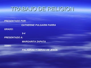 TRABAJO DE RELIGION PRESENTADO POR:  CATHERINE PULGARIN PARRA GRADO:  9-4 PRESENTADO A: MARGARITA ZAPATA TEMA:  PALABRAS Y OBRAS DE JESÚS 