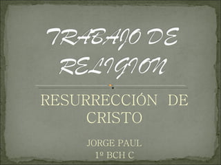 RESURRECCIÓN  DE CRISTO JORGE PAUL 1º BCH C 
