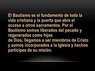 El Bautismo es el fundamento de toda la
vida cristiana y la puerta que abre el
acceso a otros sacramentos. Por el
Bautismo somos liberados del pecado y
regenerados como hijos
de Dios, llegamos a ser miembros de Cristo
y somos incorporados a la Iglesia y hechos
partícipes de su misión.

 