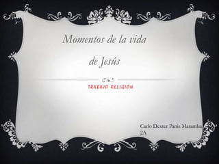 Momentos de la vida
     de Jesús
     TRABAJO RELIGIÓN




                        Carlo Dexter Panis Maramba
                        2A
 