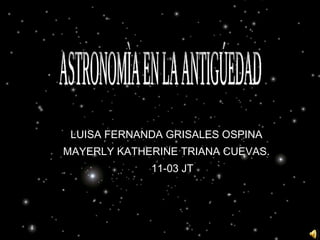 LUISA FERNANDA GRISALES OSPINA MAYERLY KATHERINE TRIANA CUEVAS. 11-03 JT   ASTRONOMÌA EN LA ANTIGÚEDAD 