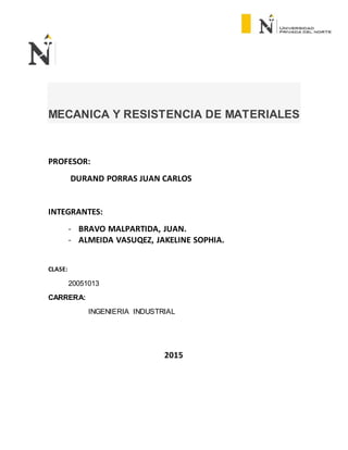 MECANICA Y RESISTENCIA DE MATERIALES
PROFESOR:
DURAND PORRAS JUAN CARLOS
INTEGRANTES:
- BRAVO MALPARTIDA, JUAN.
- ALMEIDA VASUQEZ, JAKELINE SOPHIA.
CLASE:
20051013
CARRERA:
INGENIERIA INDUSTRIAL
2015
 