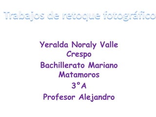 Yeralda Noraly Valle
       Crespo
Bachillerato Mariano
     Matamoros
         3°A
 Profesor Alejandro
 