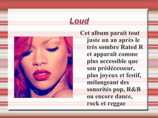 Loud Cet album parait tout juste un an après le très sombre Rated R et apparaît comme plus accessible que son prédécesseur, plus joyeux et festif, mélangeant des sonorités pop, R&B ou encore dance, rock et reggae 