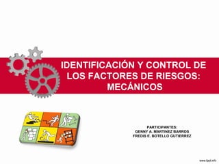 IDENTIFICACIÓN Y CONTROL DE
LOS FACTORES DE RIESGOS:
MECÁNICOS
PARTICIPANTES:
GENNY A. MARTINEZ BARROS
FREDIS E. BOTELLO GUTIERREZ
 