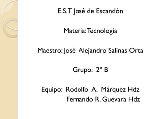 E.S.T José de Escandón
Materia:Tecnología
Maestro: José Alejandro Salinas Orta
Grupo: 2º B
Equipo: Rodolfo A. Márquez Hdz
Fernando R. Guevara Hdz
 