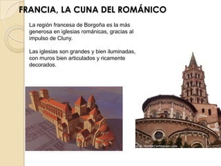 FRANCIA, LA CUNA DEL ROMÁNICO
  La región francesa de Borgoña es la más
  generosa en iglesias románicas, gracias al
  impulso de Cluny.

  Las iglesias son grandes y bien iluminadas,
  con muros bien articulados y ricamente
  decorados.
 