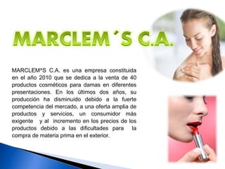 MARCLEM^S C.A. es una empresa constituida
en el año 2010 que se dedica a la venta de 40
productos cosméticos para damas en diferentes
presentaciones. En los últimos dos años, su
producción ha disminuido debido a la fuerte
competencia del mercado, a una oferta amplia de
productos y servicios, un consumidor más
exigente y al incremento en los precios de los
productos debido a las dificultades para la
compra de materia prima en el exterior.
 
