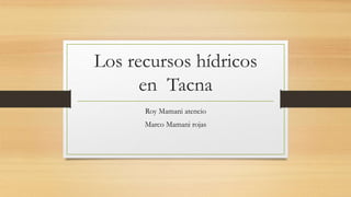 Los recursos hídricos
en Tacna
Roy Mamani atencio
Marco Mamani rojas
 