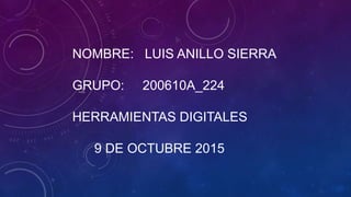 NOMBRE: LUIS ANILLO SIERRA
GRUPO: 200610A_224
HERRAMIENTAS DIGITALES
9 DE OCTUBRE 2015
 