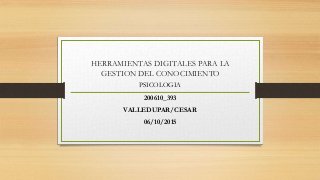 HERRAMIENTAS DIGITALES PARA LA
GESTION DEL CONOCIMIENTO
PSICOLOGIA
200610_393
VALLEDUPAR/CESAR
06/10/2015
 
