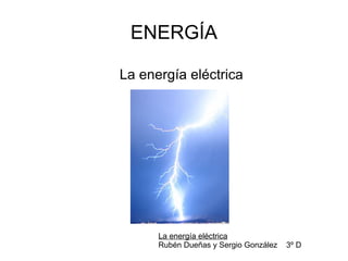 ENERGÍA La energía eléctrica La energía eléctrica Rubén Dueñas y Sergio González  3º D 