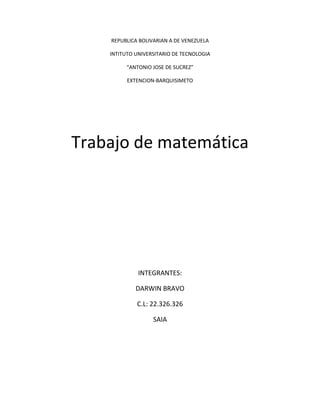 REPUBLICA BOLIVARIAN A DE VENEZUELA 
INTITUTO UNIVERSITARIO DE TECNOLOGIA 
“ANTONIO JOSE DE SUCREZ” 
EXTENCION-BARQUISIMETO 
Trabajo de matemática 
INTEGRANTES: 
DARWIN BRAVO 
C.L: 22.326.326 
SAIA 
 