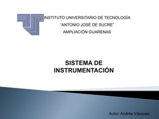 INSTITUTO UNIVERSITARIO DE TECNOLOGÍA
“ANTONIO JOSÉ DE SUCRE”
AMPLIACIÓN GUARENAS
Autor: Andrés Vásquez
SISTEMA DE
INSTRUMENTACIÓN
 
