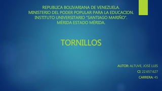REPUBLICA BOLIVARIANA DE VENEZUELA.
MINISTERIO DEL PODER POPULAR PARA LA EDUCACION.
INSTITUTO UNIVERSITARIO “SANTIAGO MARIÑO”.
MÉRIDA ESTADO MÉRIDA.
AUTOR: ALTUVE, JOSÉ LUIS
CI: 22.657.627
CARRERA: 45
TORNILLOS
 