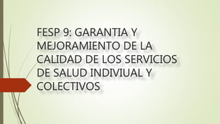 FESP 9: GARANTIA Y
MEJORAMIENTO DE LA
CALIDAD DE LOS SERVICIOS
DE SALUD INDIVIUAL Y
COLECTIVOS
 