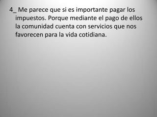 4_ Me parece que si es importante pagar los
  impuestos. Porque mediante el pago de ellos
  la comunidad cuenta con servicios que nos
  favorecen para la vida cotidiana.
 